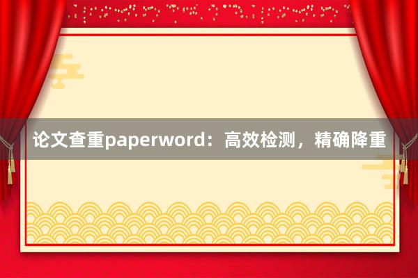 论文查重paperword:高效检测,精确降重