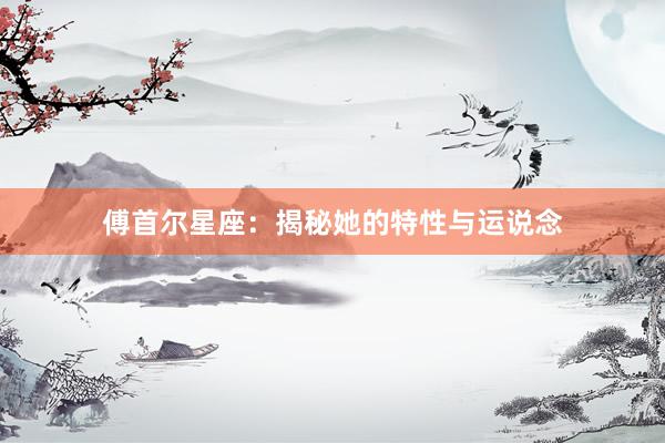 傅首尔星座：揭秘她的特性与运说念