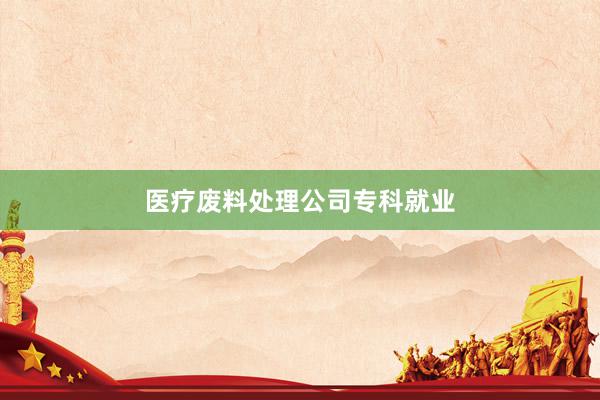 医疗废料处理公司专科就业