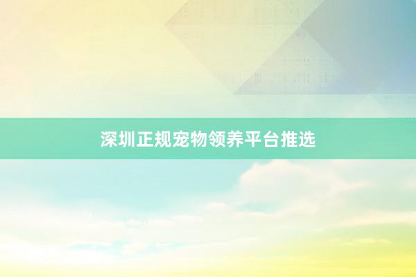 深圳正规宠物领养平台推选
