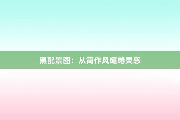 黑配景图：从简作风缱绻灵感