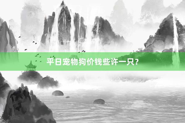 平日宠物狗价钱些许一只？