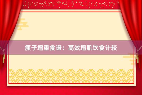 瘦子增重食谱：高效增肌饮食计较