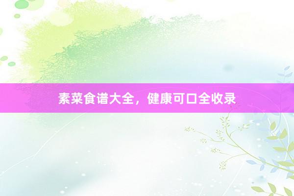 素菜食谱大全，健康可口全收录